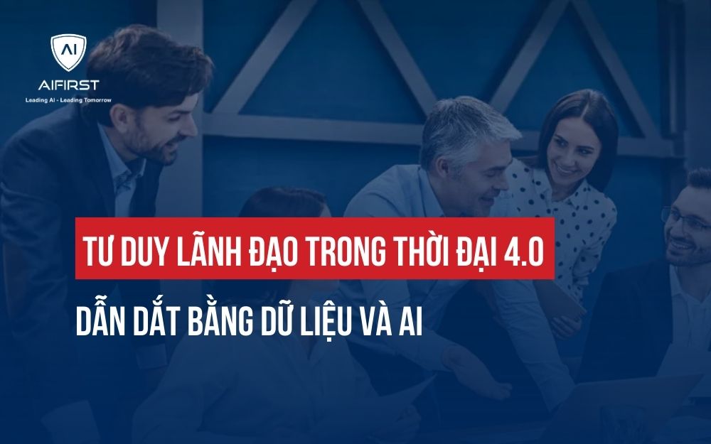 TƯ DUY LÃNH ĐẠO TRONG THỜI ĐẠI 4.0: DẪN DẮT BẰNG DỮ LIỆU VÀ AI